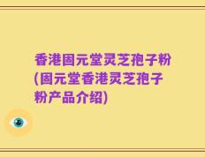 香港固元堂灵芝孢子粉(固元堂香港灵芝孢子粉产品介绍)