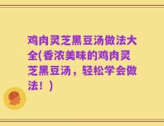鸡肉灵芝黑豆汤做法大全(香浓美味的鸡肉灵芝黑豆汤，轻松学会做法！)