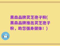 黑森品牌灵芝孢子粉(黑森品牌推出灵芝孢子粉，助您强身健体！)