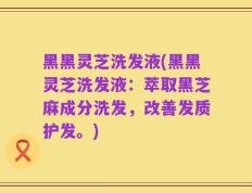 黑黑灵芝洗发液(黑黑灵芝洗发液：萃取黑芝麻成分洗发，改善发质护发。)