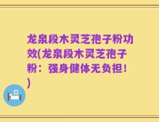 龙泉段木灵芝孢子粉功效(龙泉段木灵芝孢子粉：强身健体无负担！)