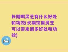 长期喝灵芝有什么好处和功效(长期饮用灵芝可以带来诸多好处和功效)