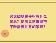 灵芝破壁孢子粉有什么禁忌？使用灵芝破壁孢子粉需要注意的事项？