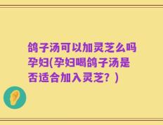 鸽子汤可以加灵芝么吗孕妇(孕妇喝鸽子汤是否适合加入灵芝？)