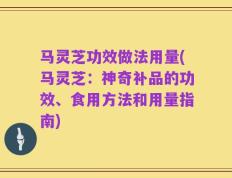 马灵芝功效做法用量(马灵芝：神奇补品的功效、食用方法和用量指南)
