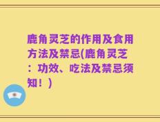 鹿角灵芝的作用及食用方法及禁忌(鹿角灵芝：功效、吃法及禁忌须知！)