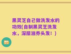 黑灵芝自己做洗发水的功效(自制黑灵芝洗发水，深层滋养头发！)