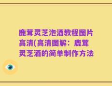鹿茸灵芝泡酒教程图片高清(高清图解：鹿茸灵芝酒的简单制作方法