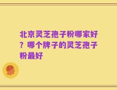 北京灵芝孢子粉哪家好？哪个牌子的灵芝孢子粉最好