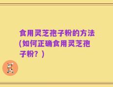 食用灵芝孢子粉的方法(如何正确食用灵芝孢子粉？)