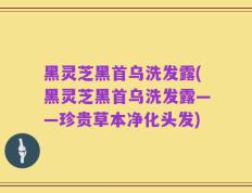 黑灵芝黑首乌洗发露(黑灵芝黑首乌洗发露——珍贵草本净化头发)