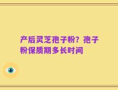 产后灵芝孢子粉？孢子粉保质期多长时间