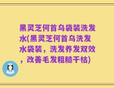 黑灵芝何首乌袋装洗发水(黑灵芝何首乌洗发水袋装，洗发养发双效，改善毛发粗糙干枯)