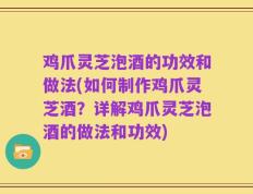 鸡爪灵芝泡酒的功效和做法(如何制作鸡爪灵芝酒？详解鸡爪灵芝泡酒的做法和功效)
