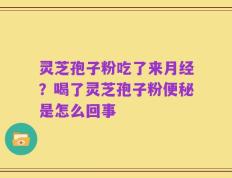 灵芝孢子粉吃了来月经？喝了灵芝孢子粉便秘是怎么回事