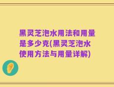 黑灵芝泡水用法和用量是多少克(黑灵芝泡水使用方法与用量详解)