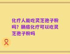 化疗人能吃灵芝孢子粉吗？肠癌化疗可以吃灵芝孢子粉吗