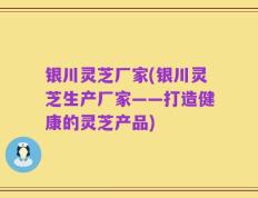 银川灵芝厂家(银川灵芝生产厂家——打造健康的灵芝产品)