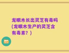 龙眼木长出灵芝有毒吗(龙眼木生产的灵芝含有毒素？)