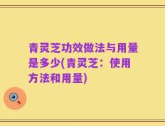 青灵芝功效做法与用量是多少(青灵芝：使用方法和用量)
