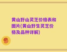 黄山野山灵芝价格表和图片(黄山野生灵芝价格及品种详解)