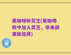 黑咖啡粉灵芝(黑咖啡粉中加入灵芝，带来健康新选择)