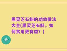 黑灵芝石斛的功效做法大全(黑灵芝石斛，如何食用更有益？)