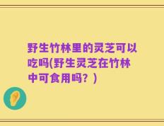 野生竹林里的灵芝可以吃吗(野生灵芝在竹林中可食用吗？)