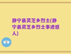 静宁县灵芝乡烈士(静宁县灵芝乡烈士事迹感人)