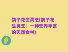 鸽子花生灵芝(鸽子花生灵芝：一种营养丰富的天然食材)