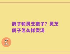 鸽子和灵芝孢子？灵芝鸽子怎么样煲汤