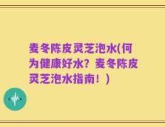 麦冬陈皮灵芝泡水(何为健康好水？麦冬陈皮灵芝泡水指南！)