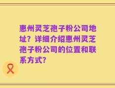惠州灵芝孢子粉公司地址？详细介绍惠州灵芝孢子粉公司的位置和联系方式？