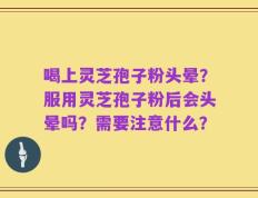 喝上灵芝孢子粉头晕？服用灵芝孢子粉后会头晕吗？需要注意什么？