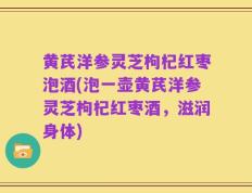黄芪洋参灵芝枸杞红枣泡酒(泡一壶黄芪洋参灵芝枸杞红枣酒，滋润身体)