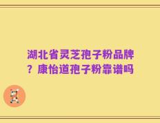 湖北省灵芝孢子粉品牌？康怡道孢子粉靠谱吗