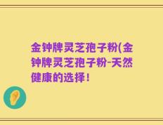 金钟牌灵芝孢子粉(金钟牌灵芝孢子粉-天然健康的选择！