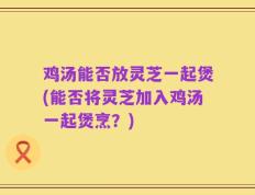 鸡汤能否放灵芝一起煲(能否将灵芝加入鸡汤一起煲烹？)