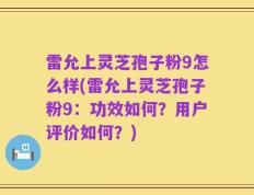 雷允上灵芝孢子粉9怎么样(雷允上灵芝孢子粉9：功效如何？用户评价如何？)
