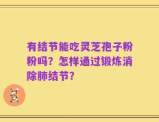 有结节能吃灵芝孢子粉粉吗？怎样通过锻炼消除肺结节？