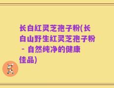 长白红灵芝孢子粉(长白山野生红灵芝孢子粉 - 自然纯净的健康佳品)