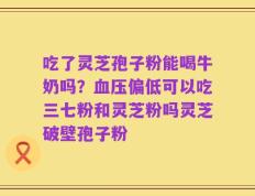 吃了灵芝孢子粉能喝牛奶吗？血压偏低可以吃三七粉和灵芝粉吗灵芝破壁孢子粉