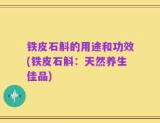 铁皮石斛的用途和功效(铁皮石斛：天然养生佳品)