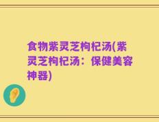 食物紫灵芝枸杞汤(紫灵芝枸杞汤：保健美容神器)