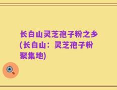 长白山灵芝孢子粉之乡(长白山：灵芝孢子粉聚集地)