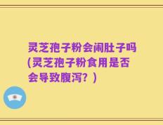 灵芝孢子粉会闹肚子吗(灵芝孢子粉食用是否会导致腹泻？)