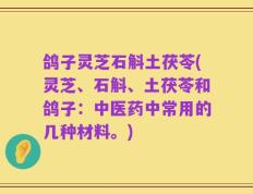 鸽子灵芝石斛土茯苓(灵芝、石斛、土茯苓和鸽子：中医药中常用的几种材料。)