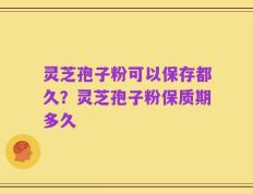 灵芝孢子粉可以保存都久？灵芝孢子粉保质期多久