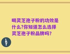 喝灵芝孢子粉的功效是什么?你知道怎么选择灵芝孢子粉品牌吗？