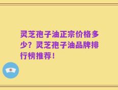 灵芝孢子油正宗价格多少？灵芝孢子油品牌排行榜推荐！